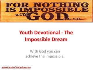 Youth Devotional - The
Impossible Dream
With God you can
achieve the impossible.
www.CreativeYouthIdeas.com
 