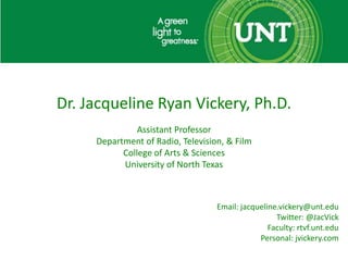 Dr. Jacqueline Ryan Vickery, Ph.D.
Assistant Professor
Department of Radio, Television, & Film
College of Arts & Sciences
University of North Texas

Email: jacqueline.vickery@unt.edu
Twitter: @JacVick
Faculty: rtvf.unt.edu
Personal: jvickery.com

 