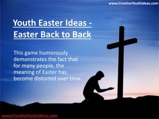 Youth Easter Ideas -
Easter Back to Back
This game humorously
demonstrates the fact that
for many people, the
meaning of Easter has
become distorted over time.
www.CreativeEasterIdeas.com
www.CreativeYouthIdeas.com
 