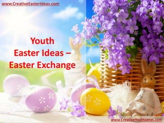 Youth
Easter Ideas –
Easter Exchange
www.CreativeEasterIdeas.com
www.CreativeYouthIdeas.com
 