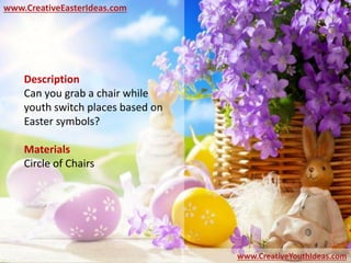 www.CreativeEasterIdeas.com
www.CreativeYouthIdeas.com
Description
Can you grab a chair while
youth switch places based on
Easter symbols?
Materials
Circle of Chairs