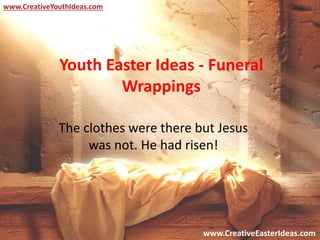 Youth Easter Ideas - Funeral
Wrappings
The clothes were there but Jesus
was not. He had risen!
www.CreativeEasterIdeas.com
www.CreativeYouthIdeas.com
 