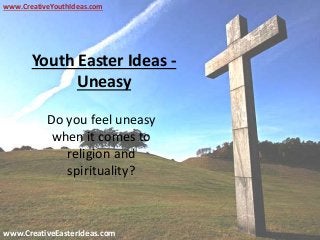 Youth Easter Ideas -
Uneasy
Do you feel uneasy
when it comes to
religion and
spirituality?
www.CreativeEasterIdeas.com
www.CreativeYouthIdeas.com
 