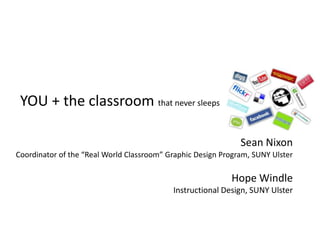  YOU + the classroom that never sleeps  Sean Nixon  Coordinator of the “Real World Classroom” Graphic Design Program, SUNY Ulster Hope Windle Instructional Design, SUNY Ulster   