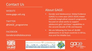 Contact Us
WEBSITE
www.gage.odi.org
TWITTER
@GAGE_programme
FACEBOOK
GenderandAdolescence
About GAGE:
 Gender and Adolesc...
