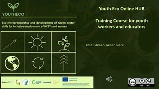 Eco-entrepreneurship and development of Green sector
skills for inclusive employment of NEETs and women
Youth Eco Online HUB
Training Course for youth
workers and educators
Title: Urban Green Care
 