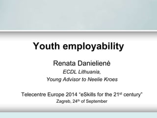 Youth employability 
Renata Danielienė 
ECDL Lithuania, 
Young Advisor to Neelie Kroes 
Telecentre Europe 2014 “eSkills for the 21st century” 
Zagreb, 24th of September 
 