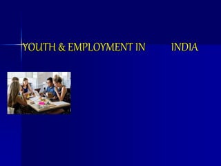 YOUTH & EMPLOYMENT IN INDIA
 