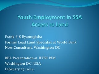 Frank F K Byamugisha
Former Lead Land Specialist at World Bank
Now Consultant, Washington DC
BBL Presentation at IFPRI PIM
Washington DC, USA
February 27, 2014
 