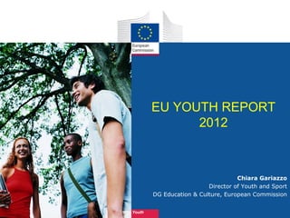 EU YOUTH REPORT
              2012



                                    Chiara Gariazzo
                          Director of Youth and Sport
        DG Education & Culture, European Commission


Youth
 