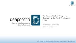 The Centre for Digital Entrepreneurship and Economic Performance
Sowing the Seeds of Prosperity:
Solutions to the Youth Employment
Crisis
Anthony D. Williams
Dan Herman
 