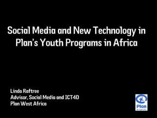Social Media and New Technology in
  Plan’s Youth Programs in Africa



Linda Raftree
Advisor, Social Media and ICT4D
Plan West Africa
 © Plan
 