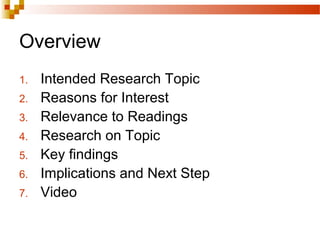 Overview
1. Intended Research Topic
2. Reasons for Interest
3. Relevance to Readings
4. Research on Topic
5. Key findings
6. Implications and Next Step
7. Video
 