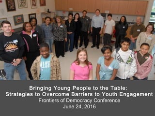 Bringing Young People to the Table:
Strategies to Overcome Barriers to Youth Engagement
Frontiers of Democracy Conference
June 24, 2016
 