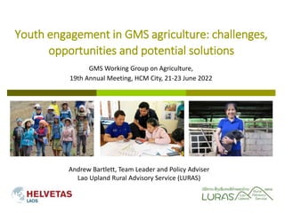 Youth engagement in GMS agriculture: challenges,
opportunities and potential solutions
Andrew Bartlett, Team Leader and Policy Adviser
Lao Upland Rural Advisory Service (LURAS)
GMS Working Group on Agriculture,
19th Annual Meeting, HCM City, 21-23 June 2022
 
