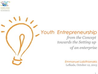 Youth Entrepreneurship
from the Concept
towards the Setting up
of an enterprise
Emmanuel Labithianakis
Lefkada, October 12, 2013
1
 