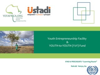 1 
TITLE 
Subtitle 
Youth Entrepreneurship Facility 
& 
YOUTH-to-YOUTH (Y2Y) Fund 
IFAD & PROCASUR’s “Learning Route” 
Nairobi Kenya, August 16, 2014 
 