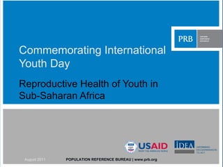 Commemorating International Youth Day Reproductive Health of Youth in Sub-Saharan Africa POPULATION REFERENCE BUREAU | www.prb.org August 2011 