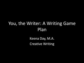 You, the Writer: A Writing Game
              Plan
         Keena Day, M.A.
         Creative Writing
 