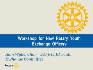 Workshop for New Rotary Youth
Exchange Officers
Alan Wylie, Chair , 2013-14 RI Youth
Exchange Committee
 