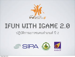 IFUN WITH IGAME 2.0
                      ปฏิบัติการเยาวชนคนทำเกมส ป 2



Friday, May 6, 2011
 
