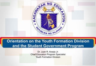 Dr. Juan R. Araojo Jr.
Chief Education Program Specialist
Youth Formation Division
Orientation on the Youth Formation Division
and the Student Government Program
 