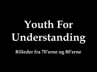 Youth For
Understanding
Billeder fra 70’erne og 80’erne
 