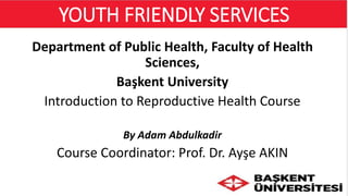 YOUTH FRIENDLY SERVICES
Department of Public Health, Faculty of Health
Sciences,
Başkent University
Introduction to Reproductive Health Course
By Adam Abdulkadir
Course Coordinator: Prof. Dr. Ayşe AKIN
1
 