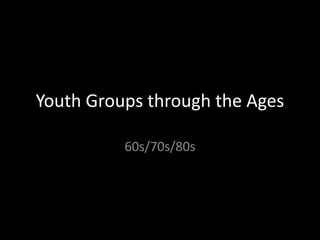 Youth Groups through the Ages  60s/70s/80s 