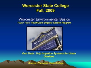 Worcester State College
         Fall, 2009

Worcester Environmental Basics
Paper Topic: YouthGrow Organic Garden Program




   Oral Topic: Drip Irrigation Systems for Urban
                      Gardens

        Source: Worcester State College
 