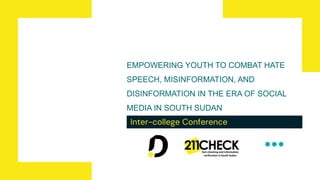 EMPOWERING YOUTH TO COMBAT HATE
SPEECH, MISINFORMATION, AND
DISINFORMATION IN THE ERA OF SOCIAL
MEDIA IN SOUTH SUDAN
Inter-college Conference
 