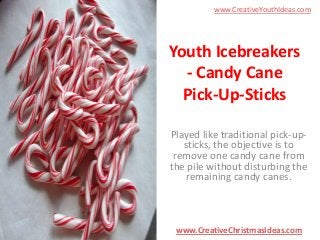 www.CreativeYouthIdeas.com

Youth Icebreakers
- Candy Cane
Pick-Up-Sticks
Played like traditional pick-upsticks, the objective is to
remove one candy cane from
the pile without disturbing the
remaining candy canes.

www.CreativeChristmasIdeas.com

 