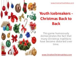 www.CreativeYouthIdeas.com

Youth Icebreakers Christmas Back to
Back
This game humorously
demonstrates the fact that
many Christmas traditions
have become distorted over
time.

www.CreativeChristmasIdeas.com

 