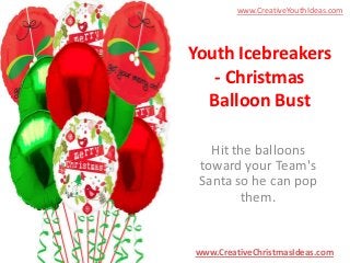 www.CreativeYouthIdeas.com

Youth Icebreakers
- Christmas
Balloon Bust
Hit the balloons
toward your Team's
Santa so he can pop
them.

www.CreativeChristmasIdeas.com

 