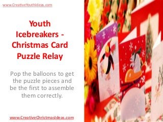 www.CreativeYouthIdeas.com

Youth
Icebreakers Christmas Card
Puzzle Relay
Pop the balloons to get
the puzzle pieces and
be the first to assemble
them correctly.
www.CreativeChristmasIdeas.com

 
