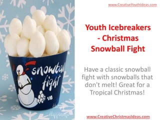 www.CreativeYouthIdeas.com

Youth Icebreakers
- Christmas
Snowball Fight
Have a classic snowball
fight with snowballs that
don't melt! Great for a
Tropical Christmas!

www.CreativeChristmasIdeas.com

 