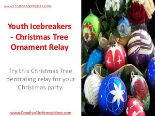 www.CreativeYouthIdeas.com

Youth Icebreakers
- Christmas Tree
Ornament Relay
Try this Christmas Tree
decorating relay for your
Christmas party.

www.CreativeChristmasIdeas.com

 