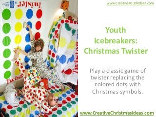 www.CreativeYouthIdeas.com




       Youth
   Icebreakers:
 Christmas Twister

   Play a classic game of
   twister replacing the
     colored dots with
    Christmas symbols.


www.CreativeChristmasIdeas.com
 