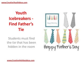 Youth
Icebreakers -
Find Father’s
Tie
Students must find
the tie that has been
hidden in the room
www.CreativeYouthIdeas.com
www.CreativeHolidayIdeas.com
 