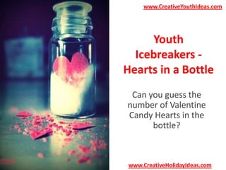 www.CreativeYouthIdeas.com

Youth
Icebreakers Hearts in a Bottle
Can you guess the
number of Valentine
Candy Hearts in the
bottle?

www.CreativeHolidayIdeas.com

 