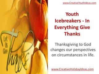 www.CreativeYouthIdeas.com

Youth
Icebreakers - In
Everything Give
Thanks
Thanksgiving to God
changes our perspectives
on circumstances in life.
www.CreativeHolidayIdeas.com

 