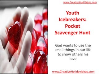 www.CreativeYouthIdeas.com



      Youth
   Icebreakers:
      Pocket
 Scavenger Hunt

 God wants to use the
 small things in our life
  to show others his
          love


www.CreativeHolidayIdeas.com
 