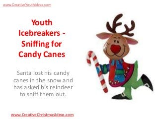 www.CreativeYouthIdeas.com

Youth
Icebreakers Sniffing for
Candy Canes
Santa lost his candy
canes in the snow and
has asked his reindeer
to sniff them out.
www.CreativeChristmasIdeas.com

 