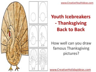 www.CreativeYouthIdeas.com

Youth Icebreakers
- Thanksgiving
Back to Back
How well can you draw
famous Thanksgiving
pictures?

www.CreativeHolidayIdeas.com

 