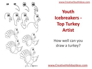 www.CreativeYouthIdeas.com

Youth
Icebreakers Top Turkey
Artist
How well can you
draw a turkey?

www.CreativeHolidayIdeas.com

 