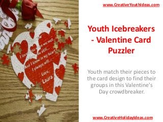 www.CreativeYouthIdeas.com

Youth Icebreakers
- Valentine Card
Puzzler
Youth match their pieces to
the card design to find their
groups in this Valentine's
Day crowdbreaker.

www.CreativeHolidayIdeas.com

 