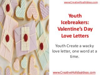 www.CreativeYouthIdeas.com




       Youth
    Icebreakers:
   Valentine’s Day
    Love Letters
  Youth Create a wacky
love letter, one word at a
           time.


www.CreativeHolidayIdeas.com
 