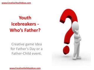 Youth
Icebreakers -
Who’s Father?
Creative game Idea
for Father's Day or a
Father-Child event.
www.CreativeYouthIdeas.com
www.CreativeHolidayIdeas.com
 
