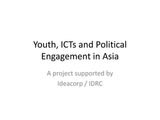 Youth, ICTs and Political
  Engagement in Asia
   A project supported by
      Ideacorp / IDRC
 