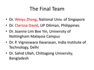 The Final Team
• Dr. Weiyu Zhang, National Univ. of Singapore
• Dr. Clarissa David, UP Diliman, Philippines
• Dr. Joanne L...